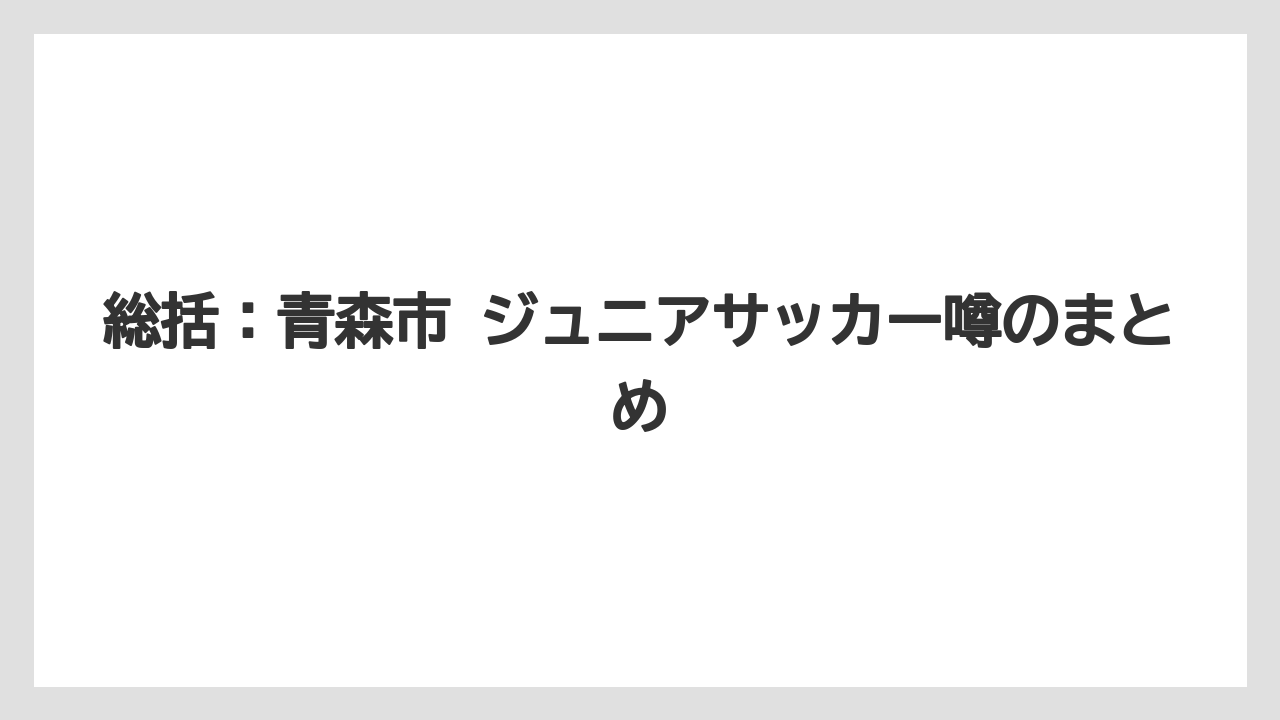 総括：青森市 ジュニアサッカー噂のまとめ