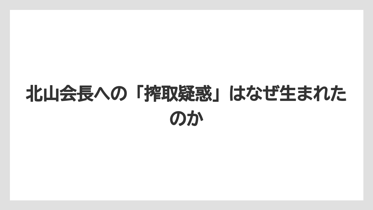 北山会長への「搾取疑惑」はなぜ生まれたのか