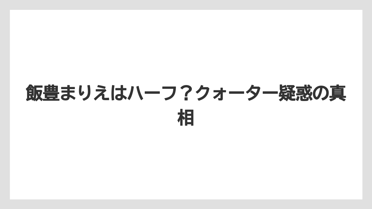 飯豊まりえはハーフ？クォーター疑惑の真相