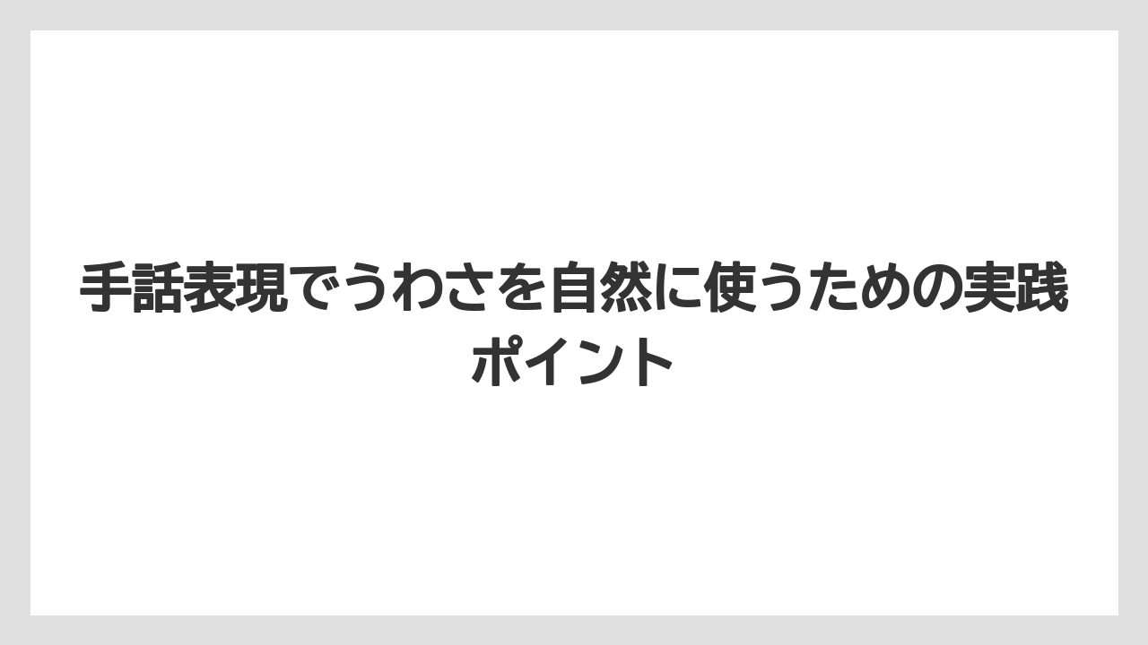 手話表現でうわさを自然に使うための実践ポイント