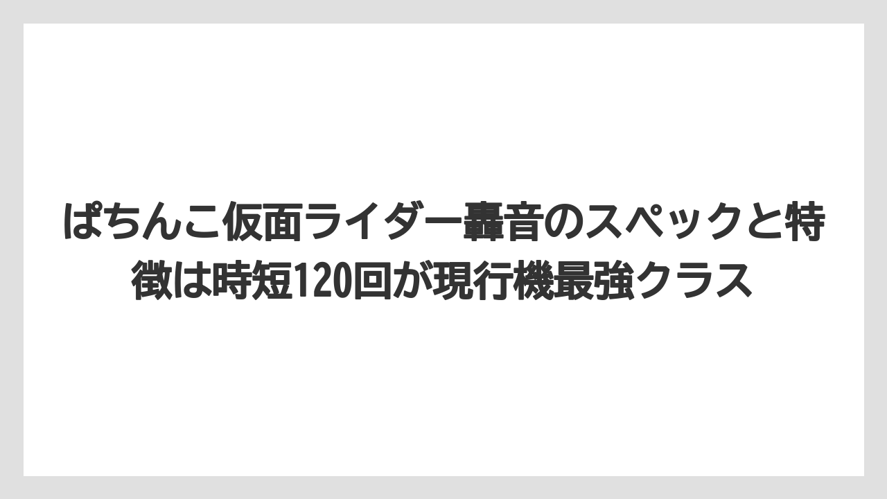 ぱちんこ仮面ライダー轟音のスペックと特徴は時短120回が現行機最強クラス