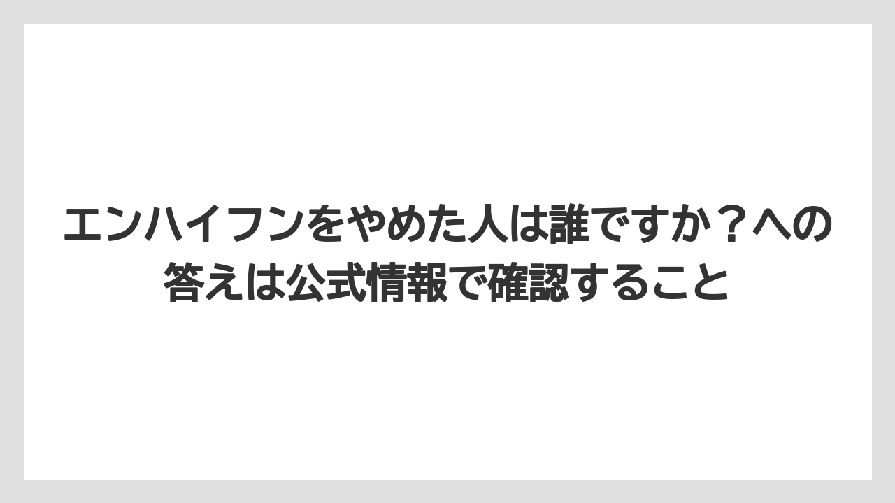 エンハイフンをやめた人は誰ですか？への答えは公式情報で確認すること