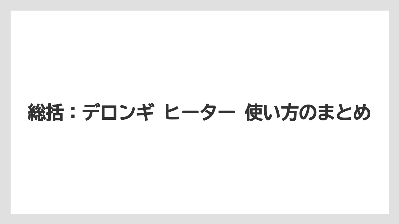 総括:デロンギ ヒーター 使い方のまとめ