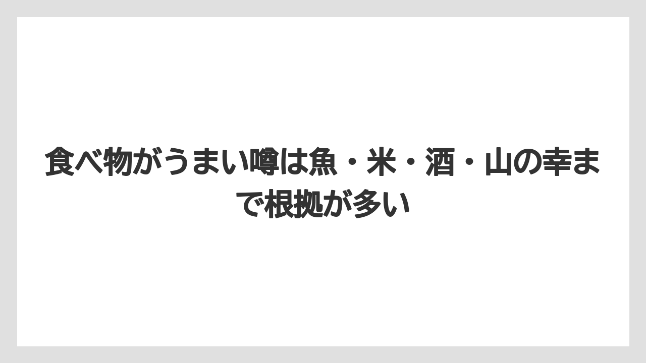 食べ物がうまい噂は魚・米・酒・山の幸まで根拠が多い