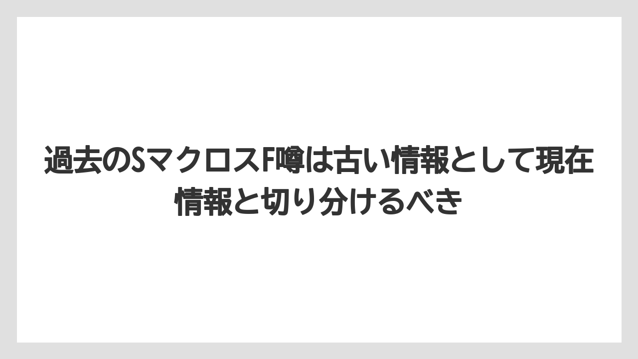 過去のSマクロスF噂は古い情報として現在情報と切り分けるべき