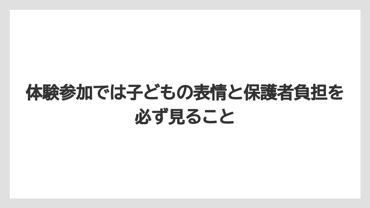 体験参加では子どもの表情と保護者負担を必ず見ること