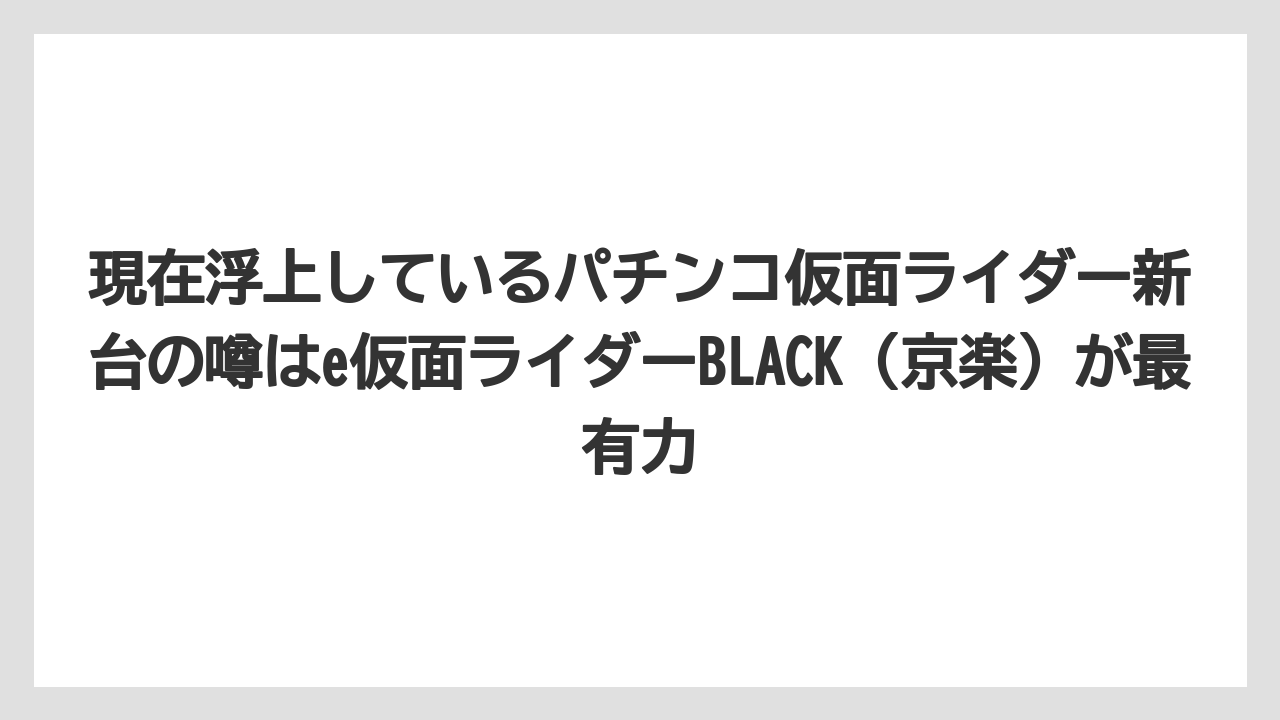 現在浮上しているパチンコ仮面ライダー新台の噂はe仮面ライダーBLACK(京楽)が最有力