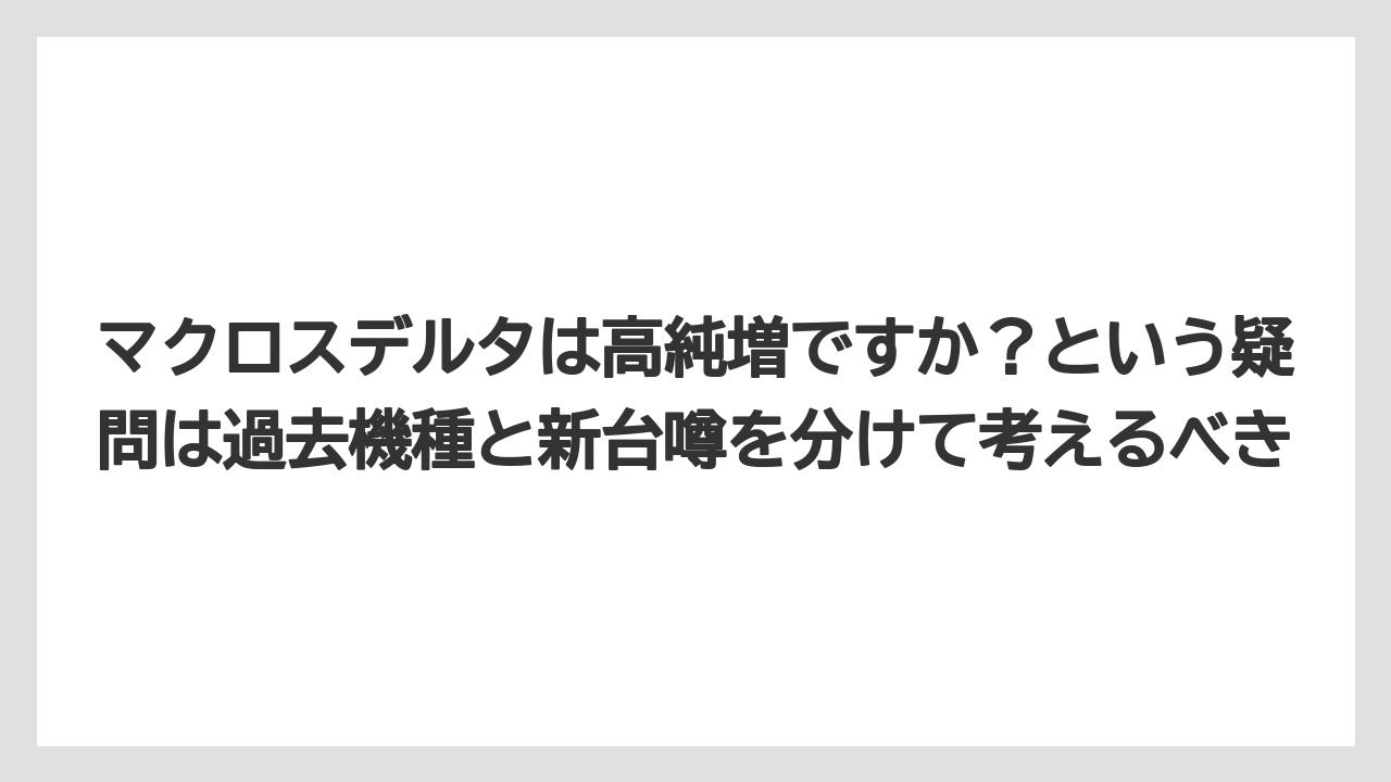 マクロスデルタは高純増ですか？という疑問は過去機種と新台噂を分けて考えるべき