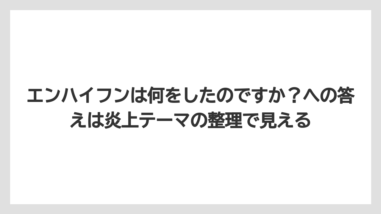 エンハイフンは何をしたのですか？への答えは炎上テーマの整理で見える