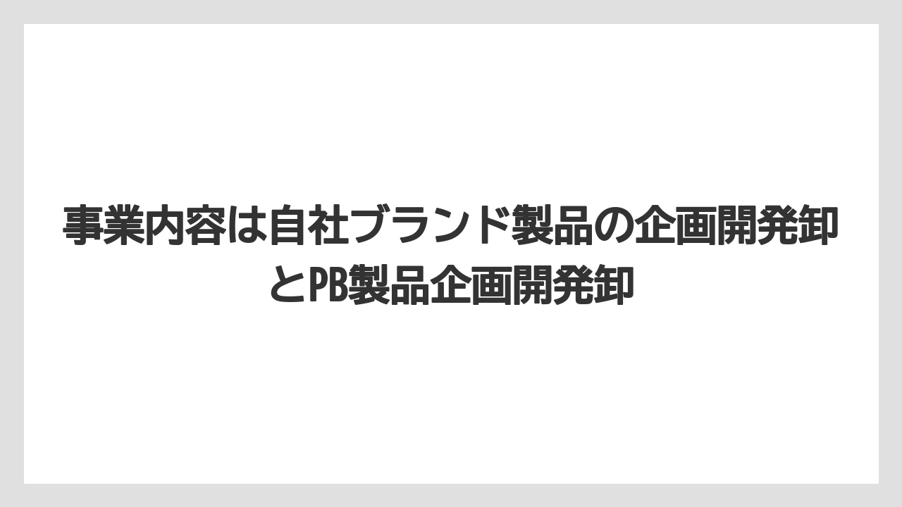 事業内容は自社ブランド製品の企画開発卸とPB製品企画開発卸