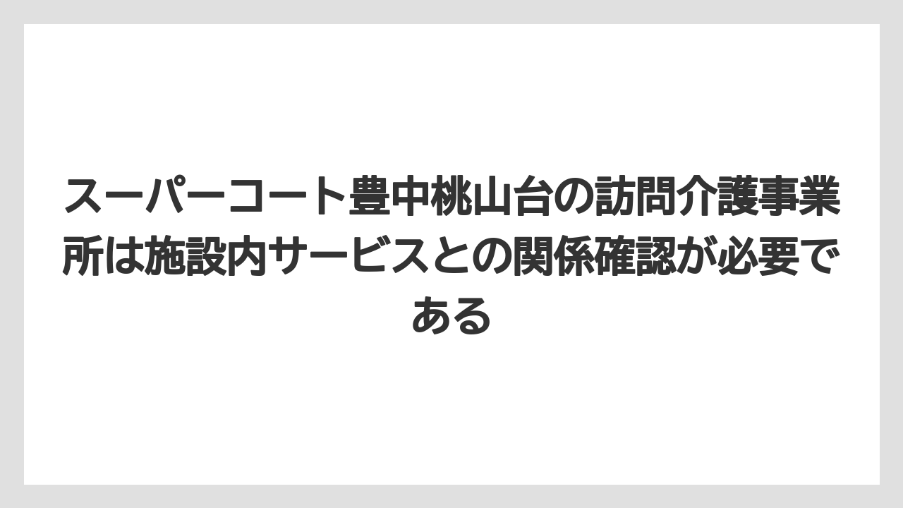 スーパーコート豊中桃山台の訪問介護事業所は施設内サービスとの関係確認が必要である