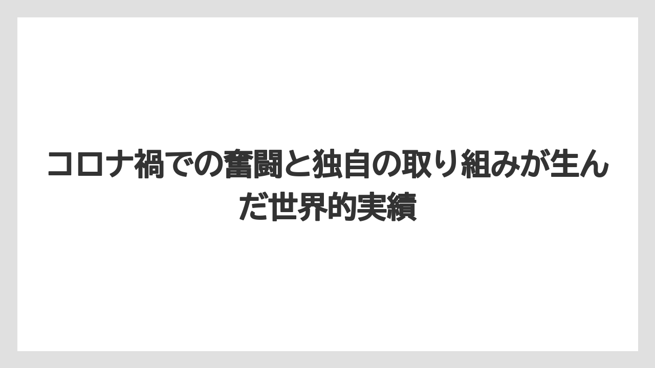 コロナ禍での奮闘と独自の取り組みが生んだ世界的実績