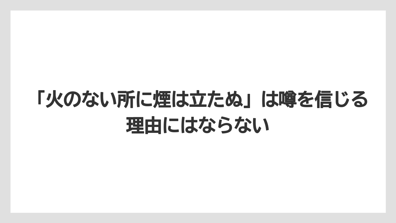 「火のない所に煙は立たぬ」は噂を信じる理由にはならない