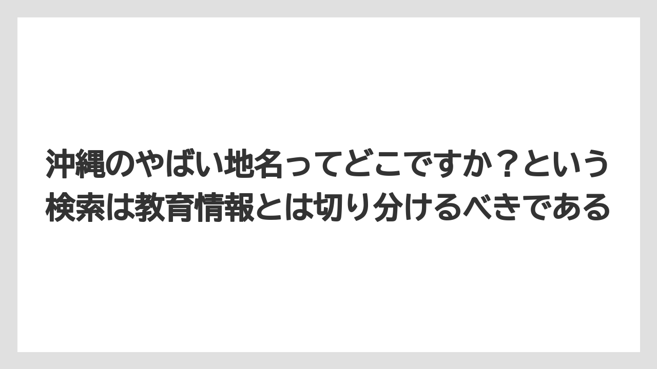 沖縄のやばい地名ってどこですか？という検索は教育情報とは切り分けるべきである