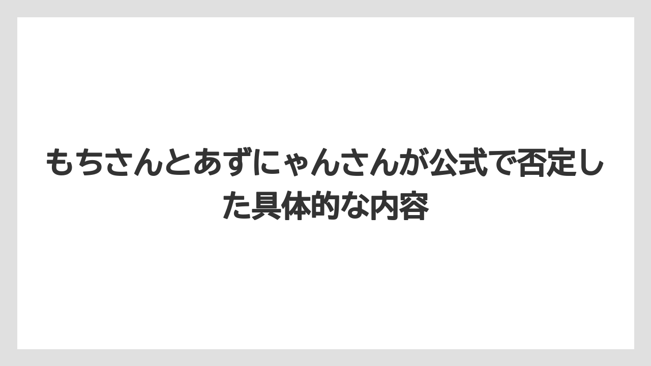 もちさんとあずにゃんさんが公式で否定した具体的な内容