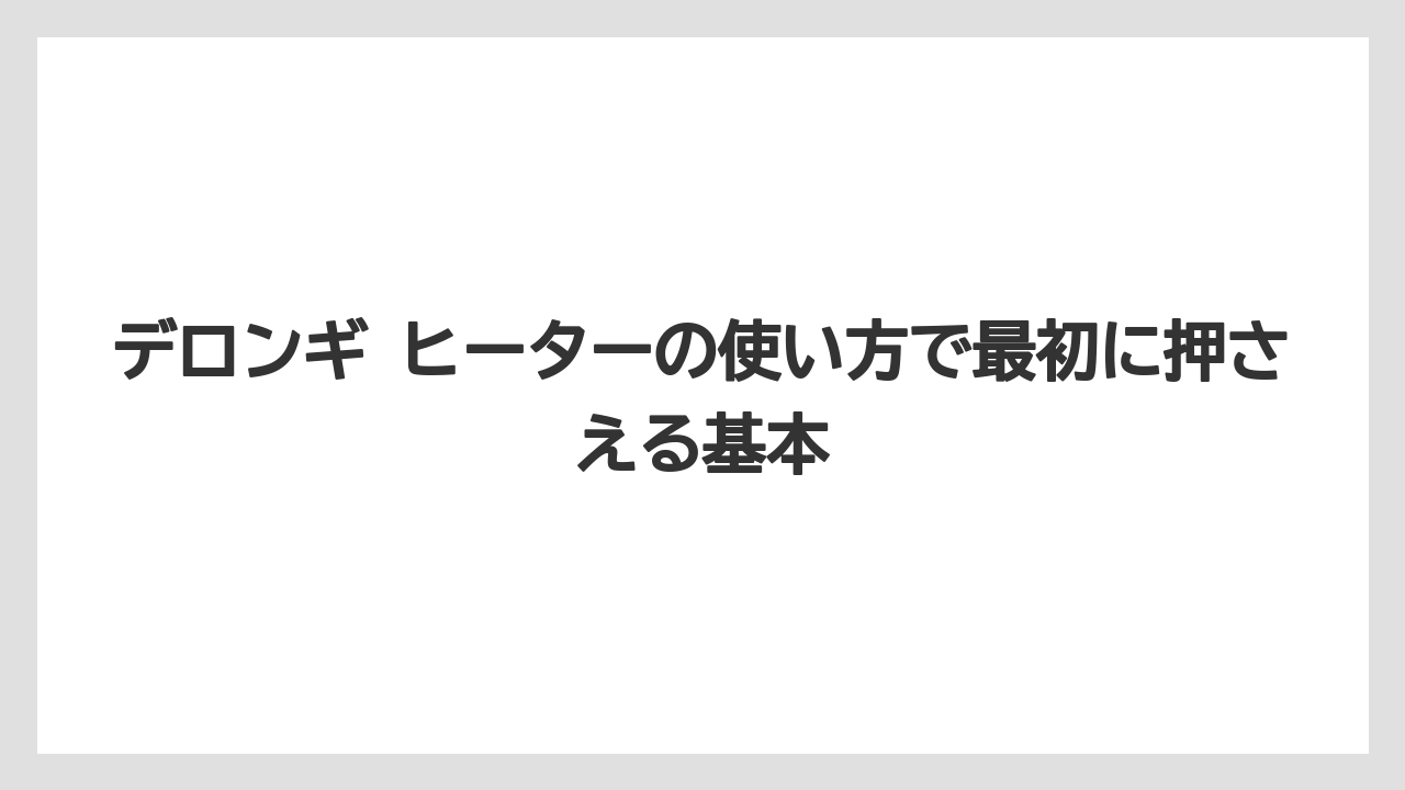 デロンギ ヒーターの使い方で最初に押さえる基本