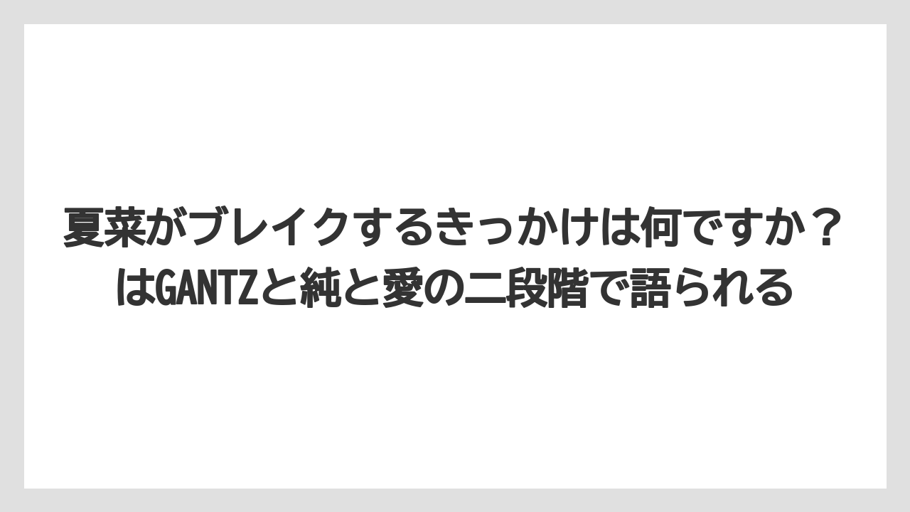 夏菜がブレイクするきっかけは何ですか?はGANTZと純と愛の二段階で語られる