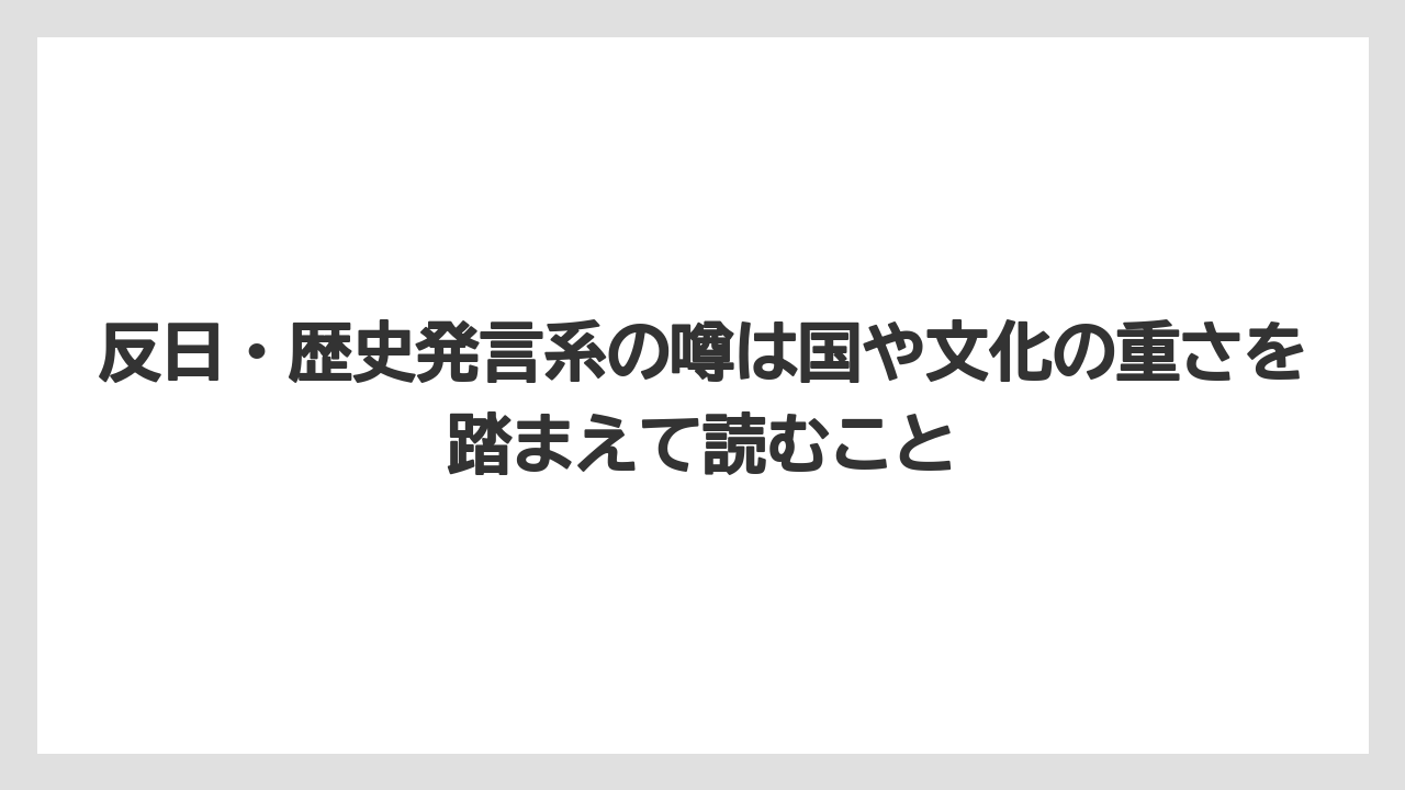 反日・歴史発言系の噂は国や文化の重さを踏まえて読むこと