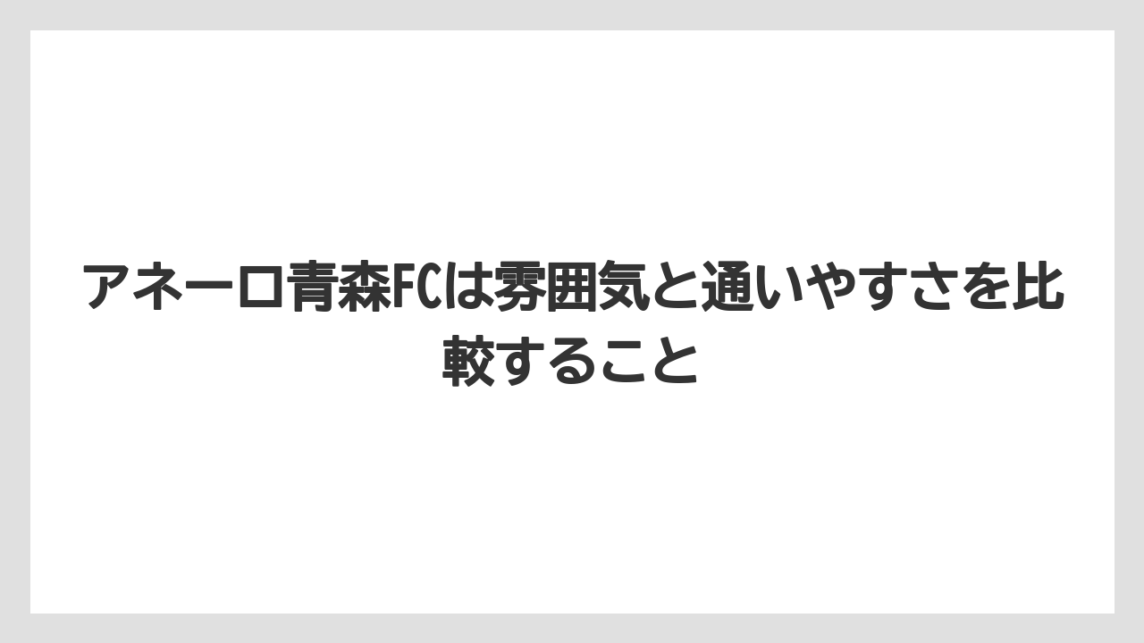 アネーロ青森FCは雰囲気と通いやすさを比較すること