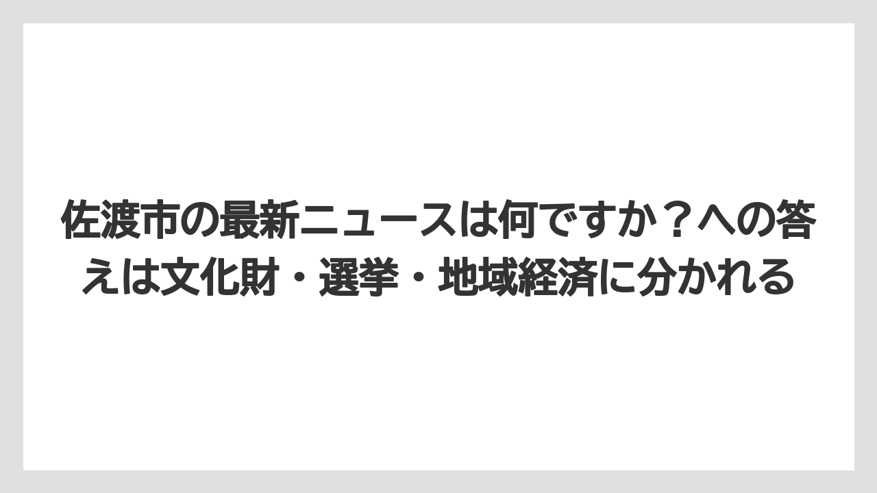 佐渡市の最新ニュースは何ですか？への答えは文化財・選挙・地域経済に分かれる