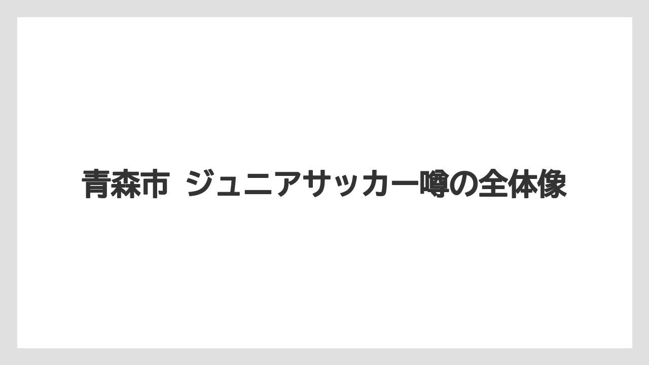 青森市 ジュニアサッカー噂の全体像