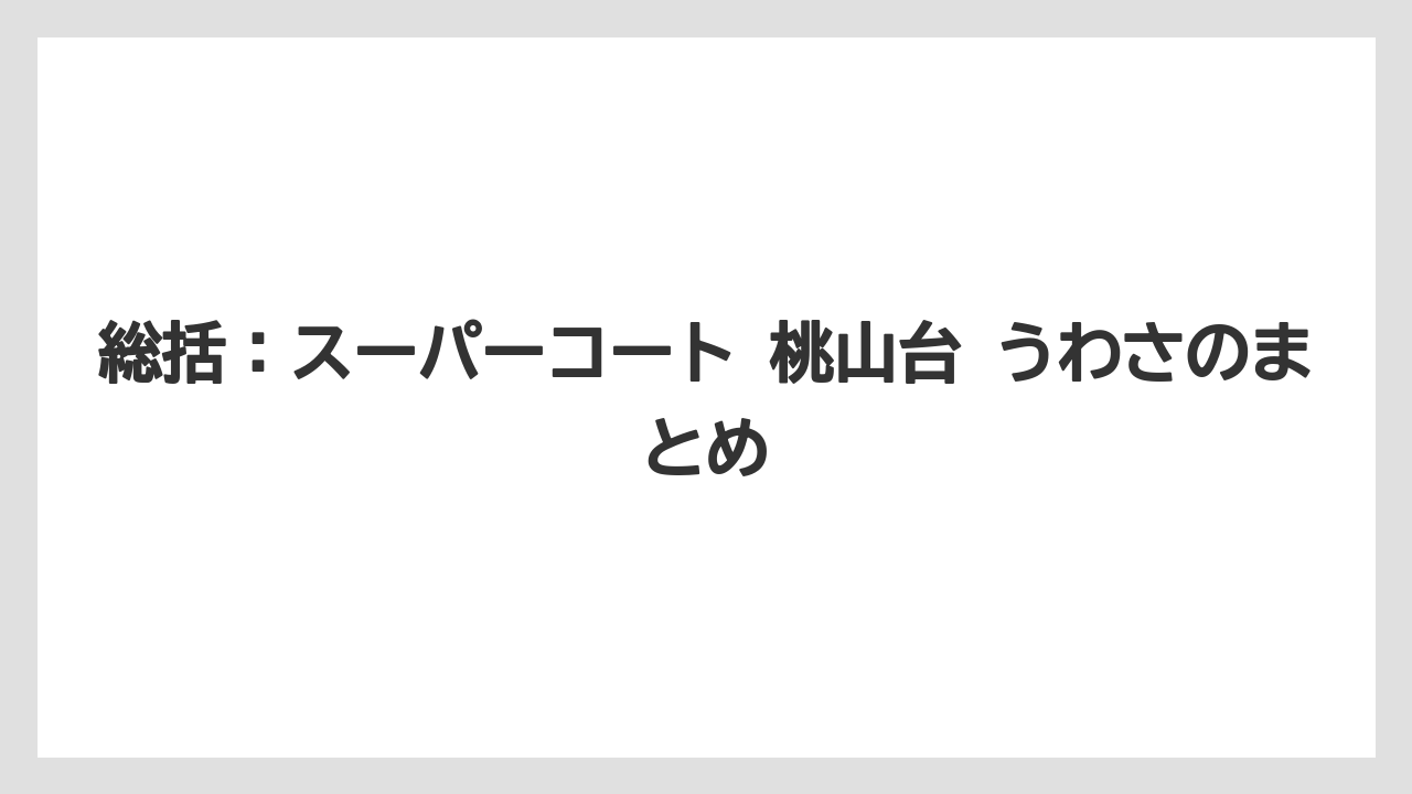 総括：スーパーコート 桃山台 うわさのまとめ
