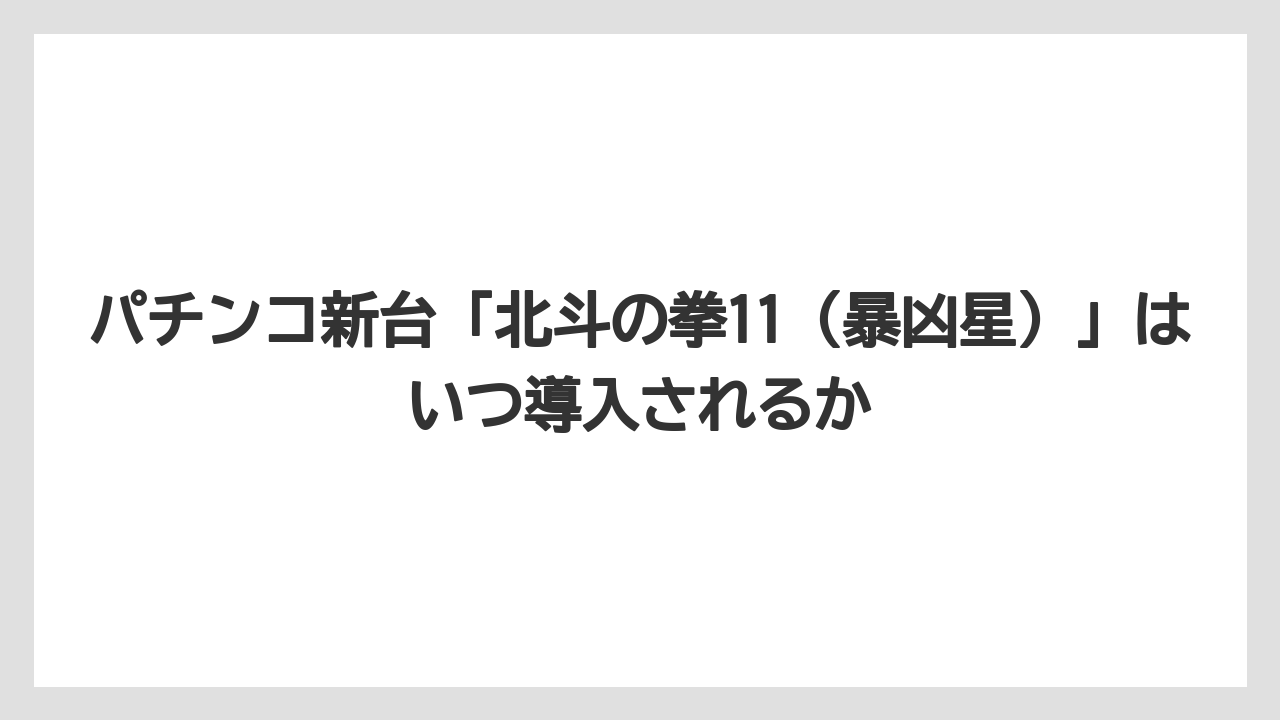 パチンコ新台「北斗の拳11(暴凶星)」はいつ導入されるか