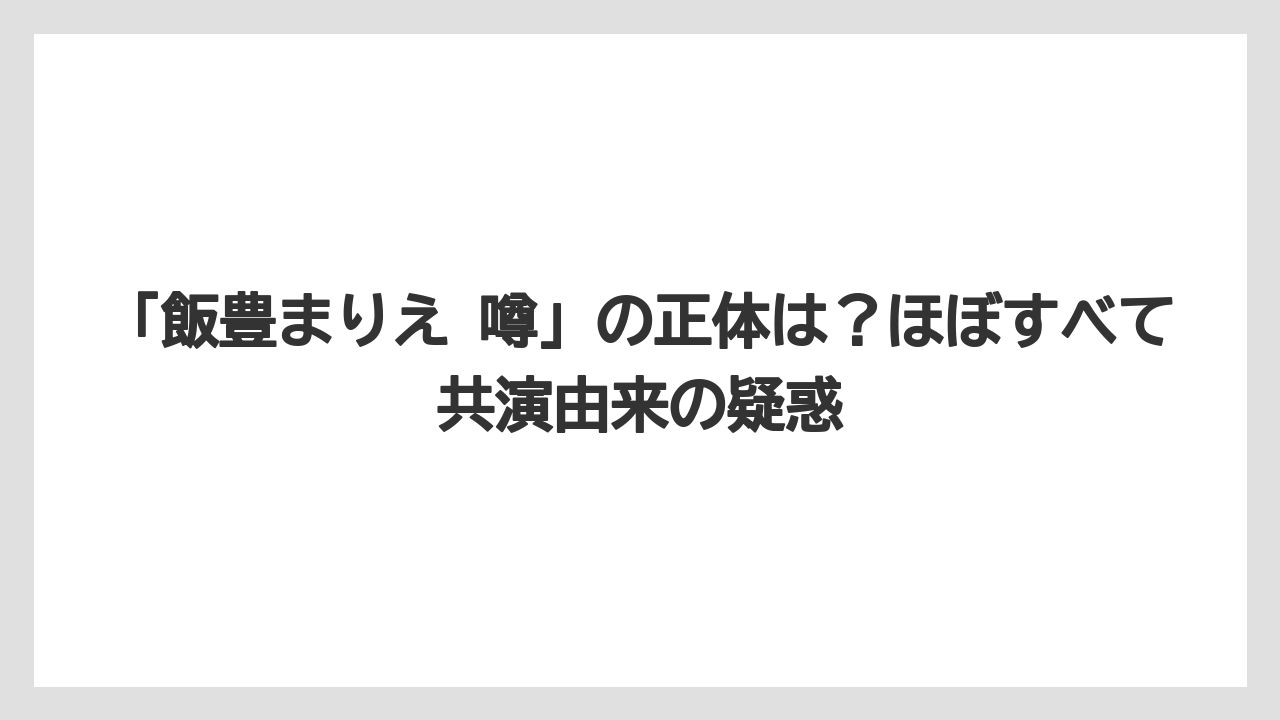 「飯豊まりえ 噂」の正体は？ほぼすべて共演由来の疑惑