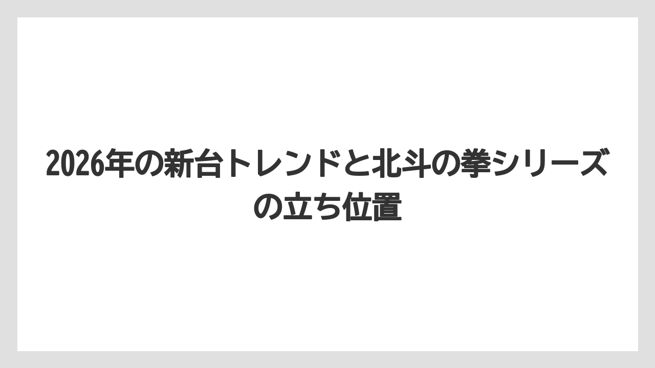 2026年の新台トレンドと北斗の拳シリーズの立ち位置