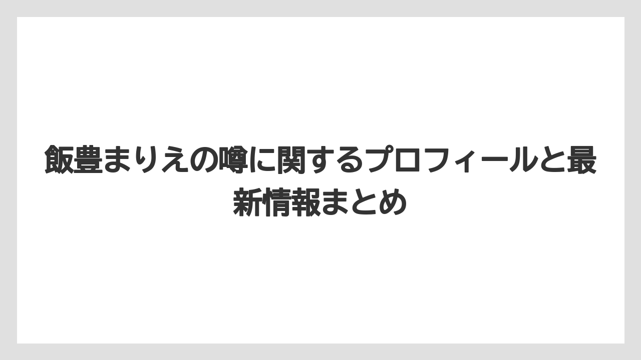 飯豊まりえの噂に関するプロフィールと最新情報まとめ