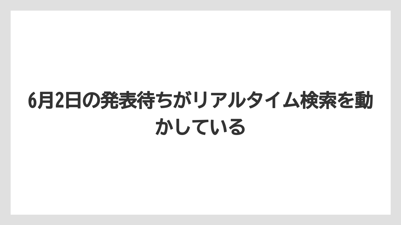 6月2日の発表待ちがリアルタイム検索を動かしている