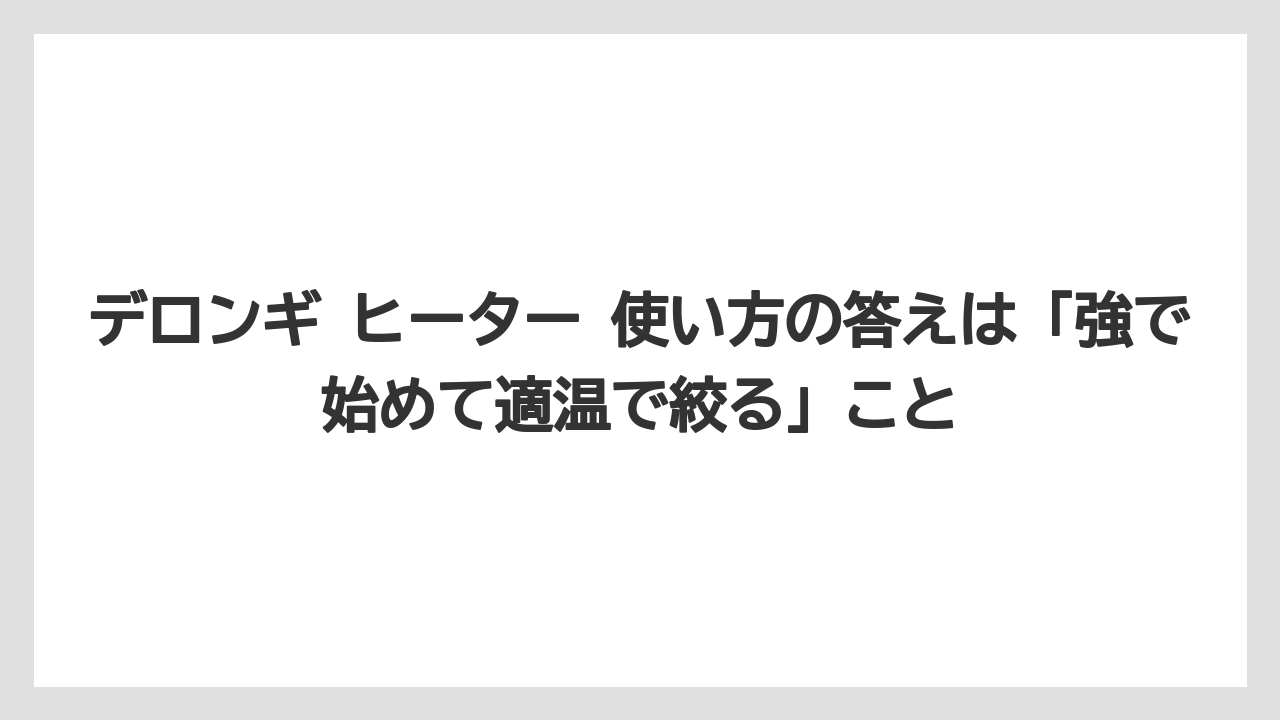 デロンギ ヒーター 使い方の答えは「強で始めて適温で絞る」こと