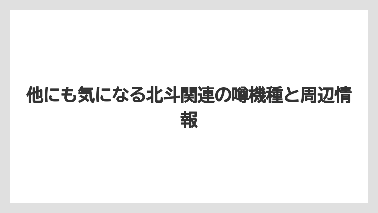 他にも気になる北斗関連の噂機種と周辺情報