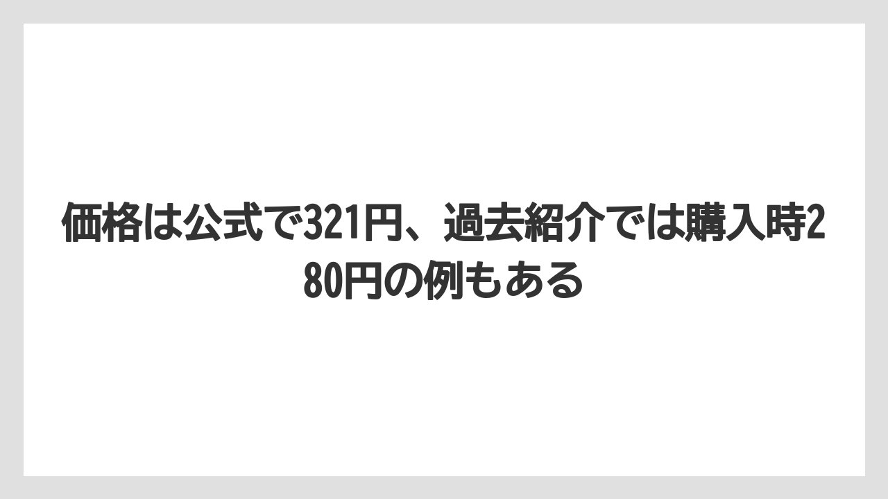 価格は公式で321円、過去紹介では購入時280円の例もある