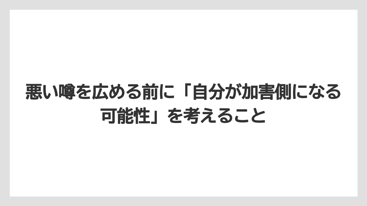 悪い噂を広める前に「自分が加害側になる可能性」を考えること