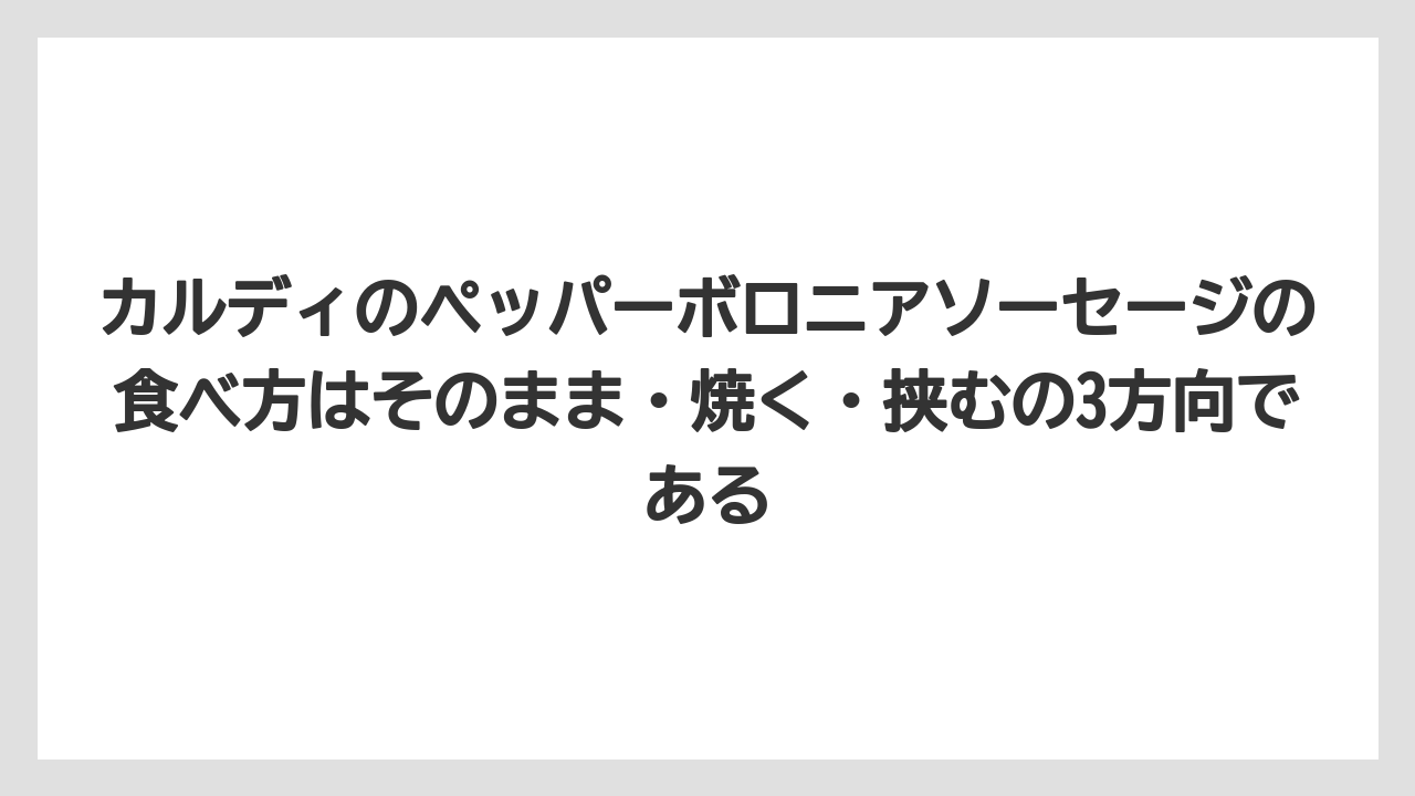 カルディのペッパーボロニアソーセージの食べ方はそのまま・焼く・挟むの3方向である