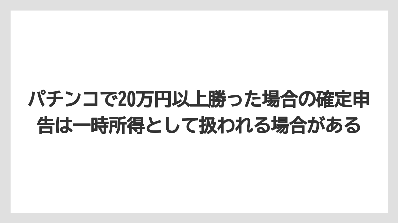 パチンコで20万円以上勝った場合の確定申告は一時所得として扱われる場合がある