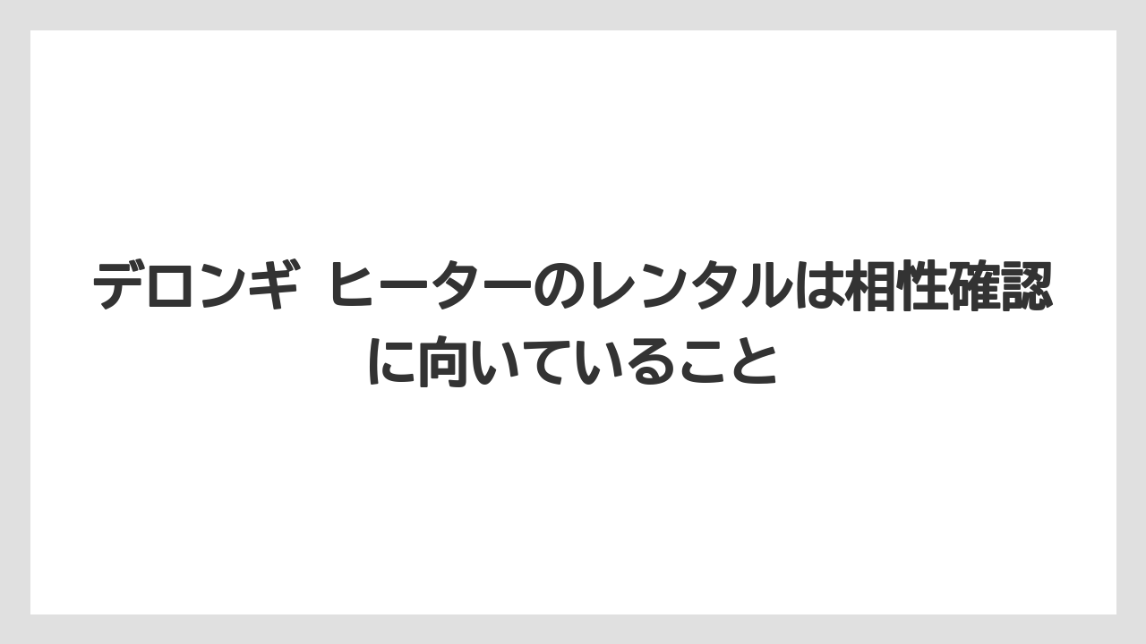 デロンギ ヒーターのレンタルは相性確認に向いていること