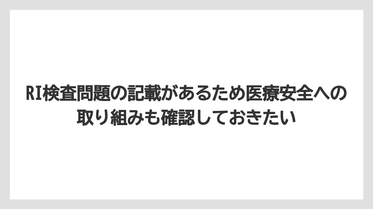 RI検査問題の記載があるため医療安全への取り組みも確認しておきたい