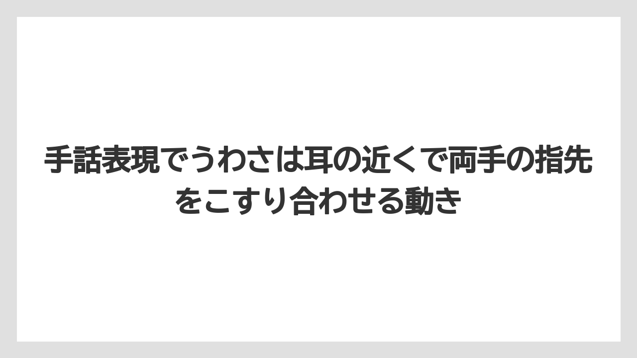 手話表現でうわさは耳の近くで両手の指先をこすり合わせる動き