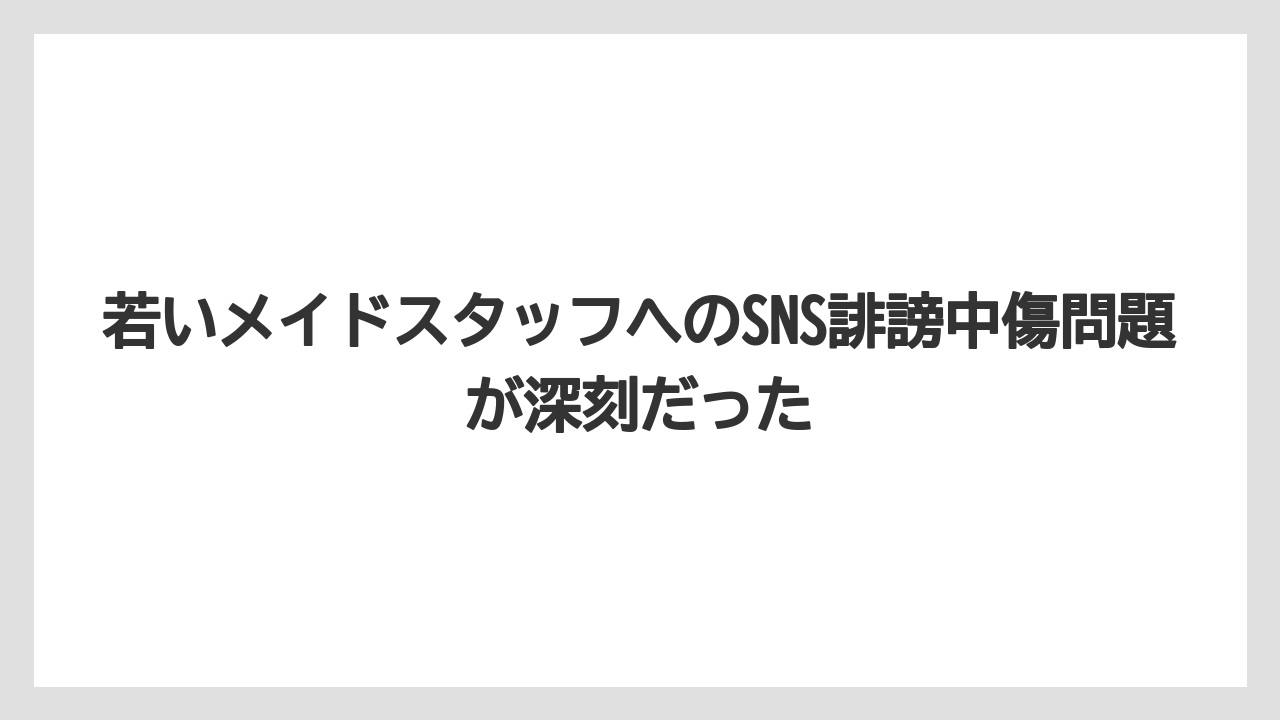若いメイドスタッフへのSNS誹謗中傷問題が深刻だった