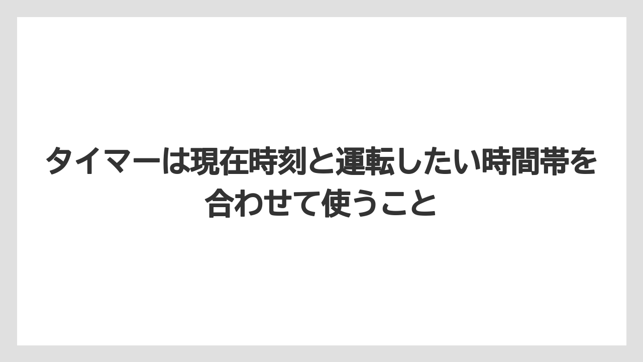 タイマーは現在時刻と運転したい時間帯を合わせて使うこと