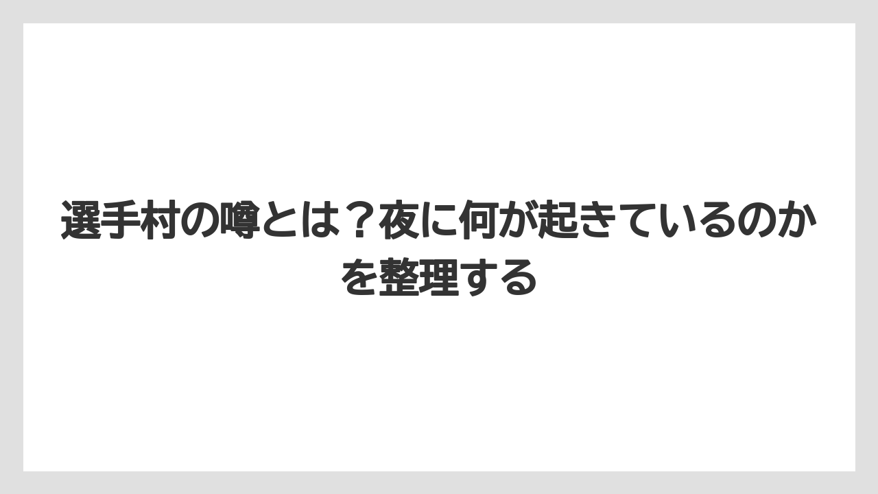 選手村の噂とは？夜に何が起きているのかを整理する