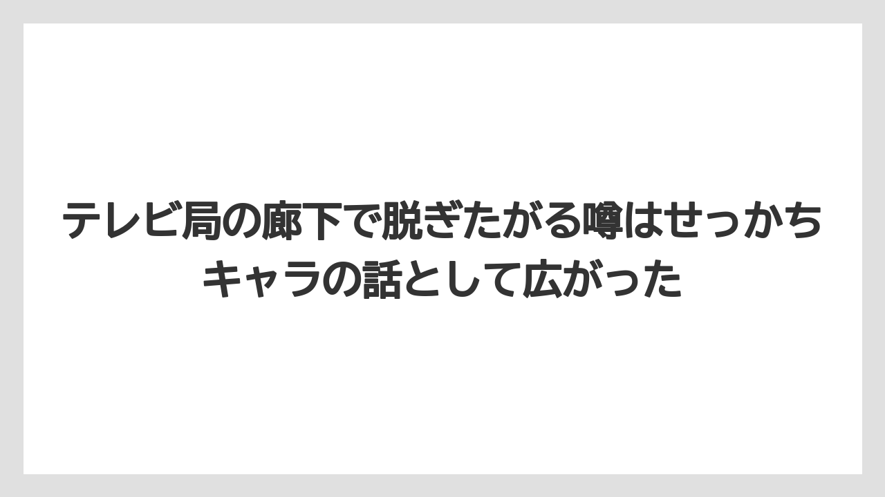 テレビ局の廊下で脱ぎたがる噂はせっかちキャラの話として広がった
