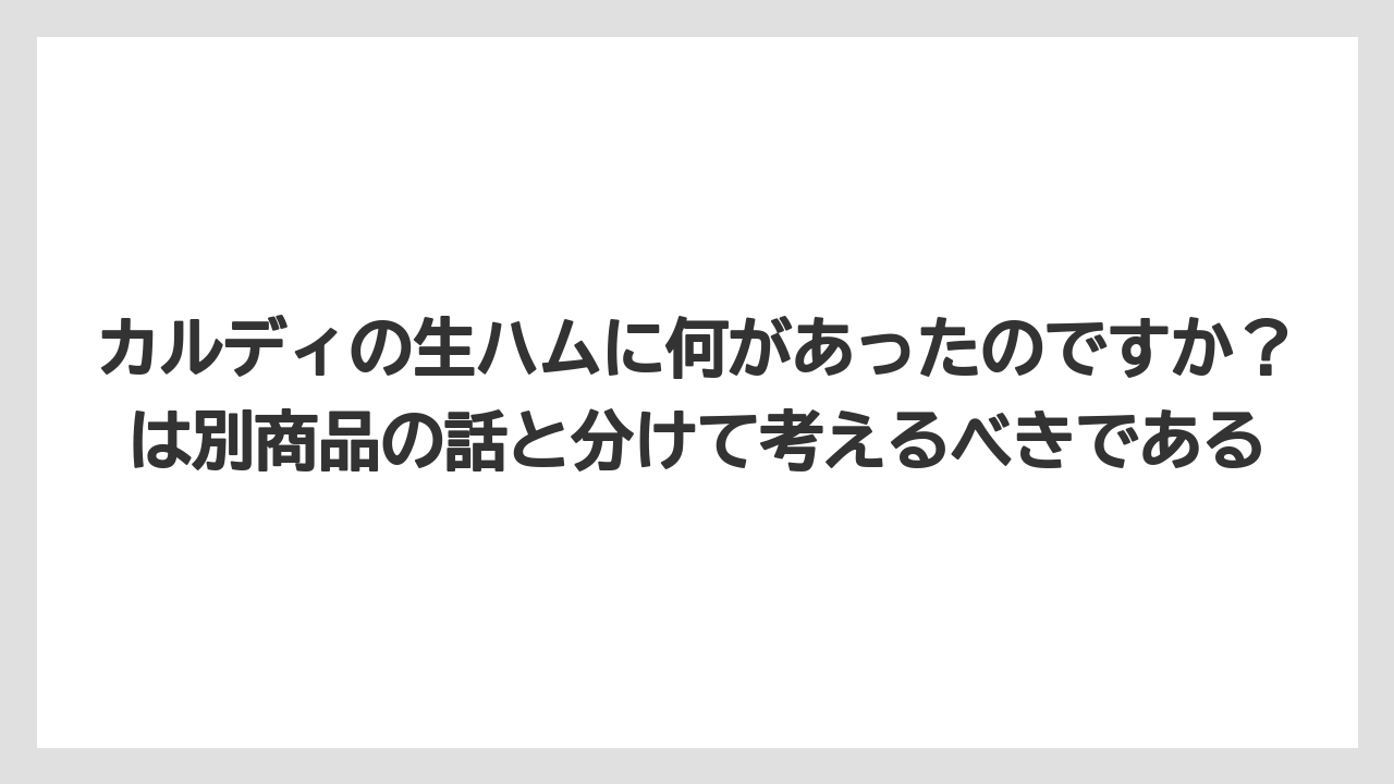 カルディの生ハムに何があったのですか?は別商品の話と分けて考えるべきである