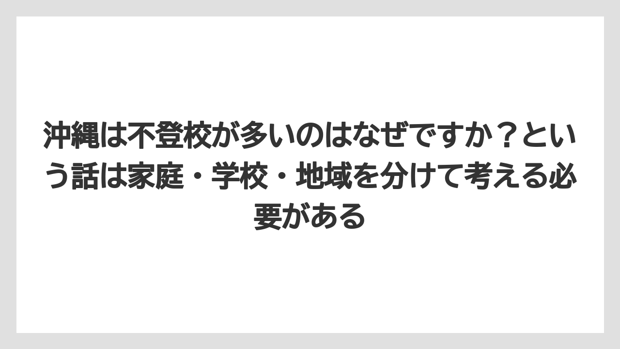 沖縄は不登校が多いのはなぜですか？という話は家庭・学校・地域を分けて考える必要がある