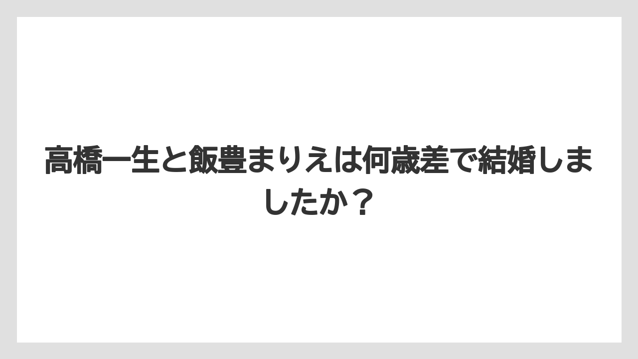 高橋一生と飯豊まりえは何歳差で結婚しましたか？