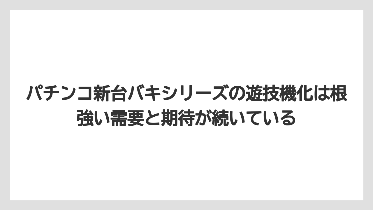 パチンコ新台バキシリーズの遊技機化は根強い需要と期待が続いている