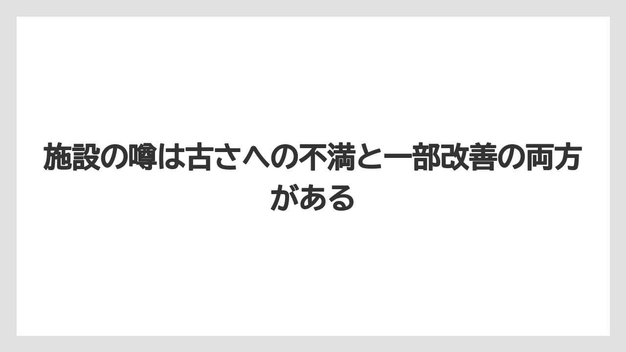 施設の噂は古さへの不満と一部改善の両方がある