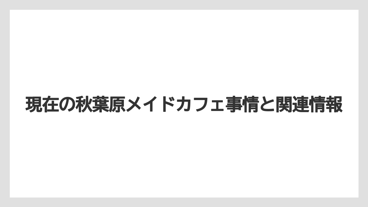 現在の秋葉原メイドカフェ事情と関連情報